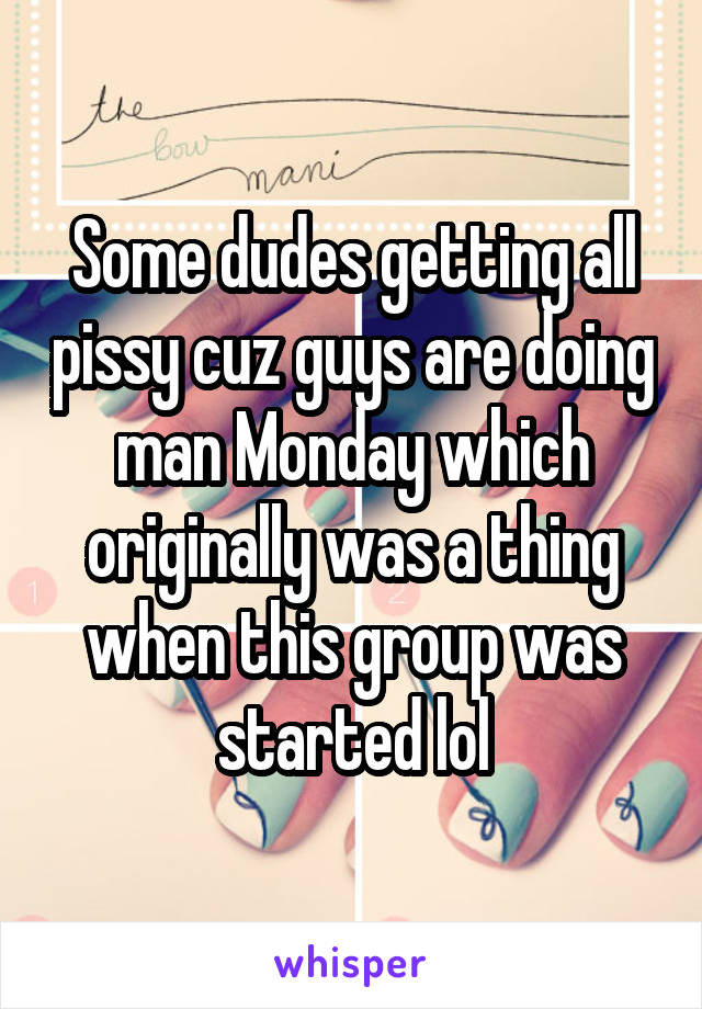 Some dudes getting all pissy cuz guys are doing man Monday which originally was a thing when this group was started lol