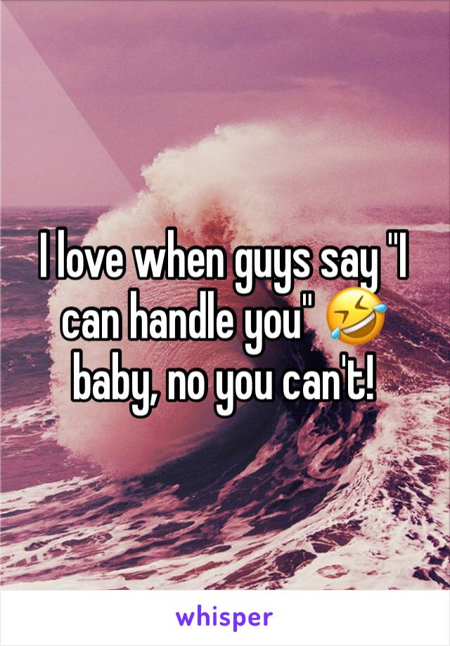 I love when guys say "I can handle you" 🤣  baby, no you can't!