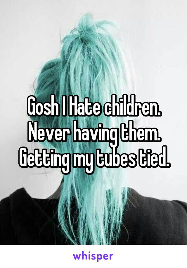 Gosh I Hate children. Never having them.
Getting my tubes tied.