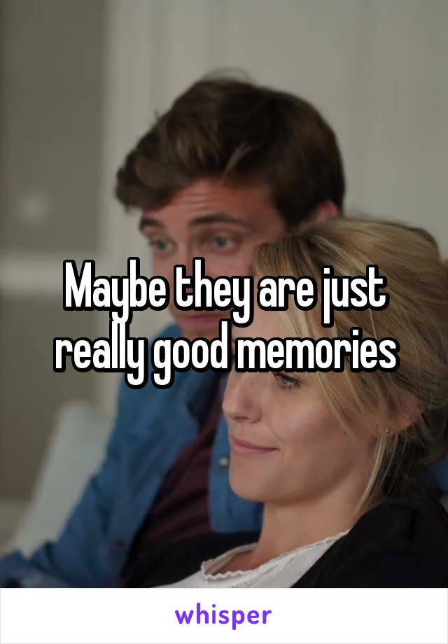 Maybe they are just really good memories