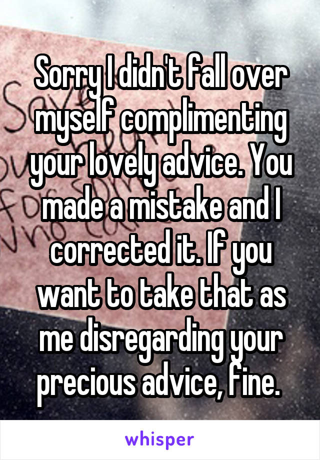 Sorry I didn't fall over myself complimenting your lovely advice. You made a mistake and I corrected it. If you want to take that as me disregarding your precious advice, fine. 