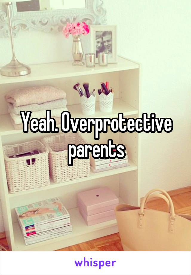 Yeah. Overprotective parents