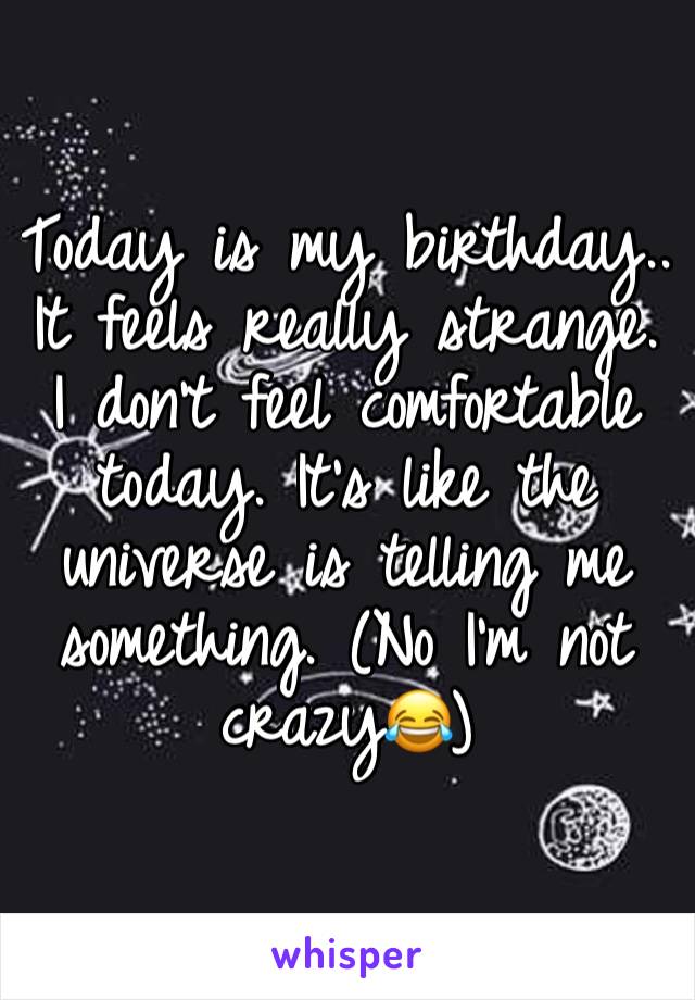 Today is my birthday.. It feels really strange. I don't feel comfortable today. It's like the universe is telling me something. (No I'm not crazy😂)