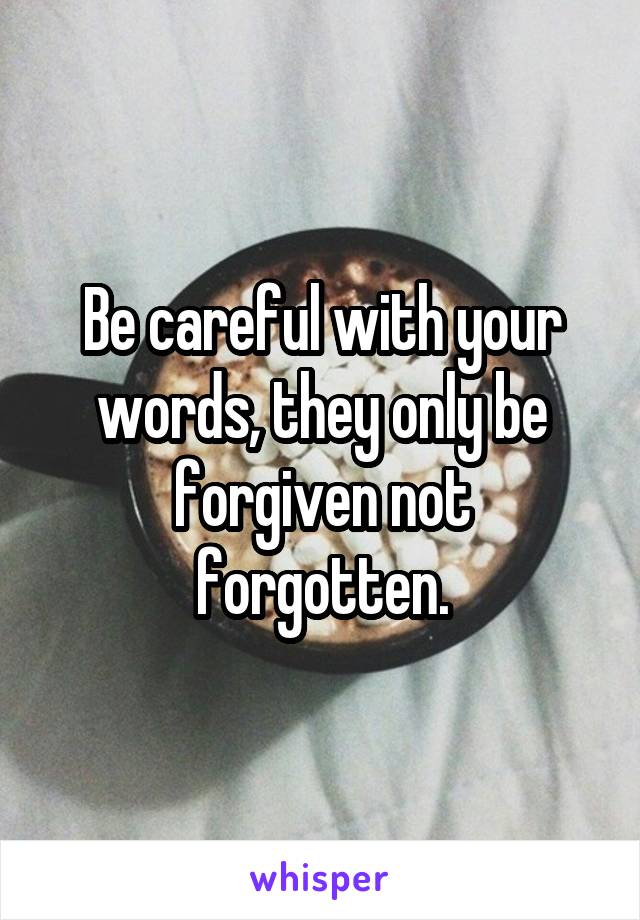 Be careful with your words, they only be forgiven not forgotten.