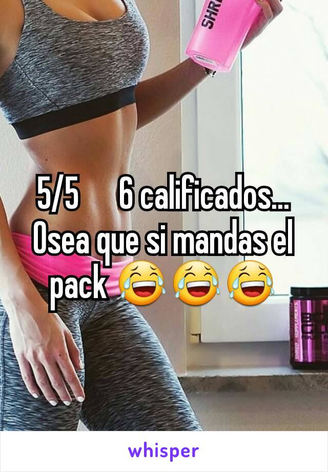 5/5      6 calificados...
Osea que si mandas el pack 😂😂😂