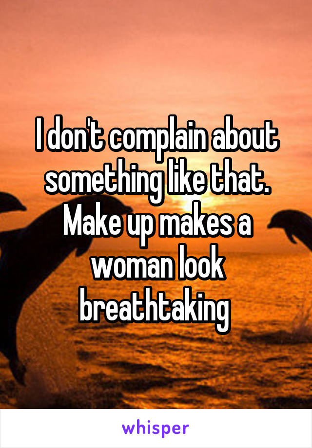 I don't complain about something like that. Make up makes a woman look breathtaking 