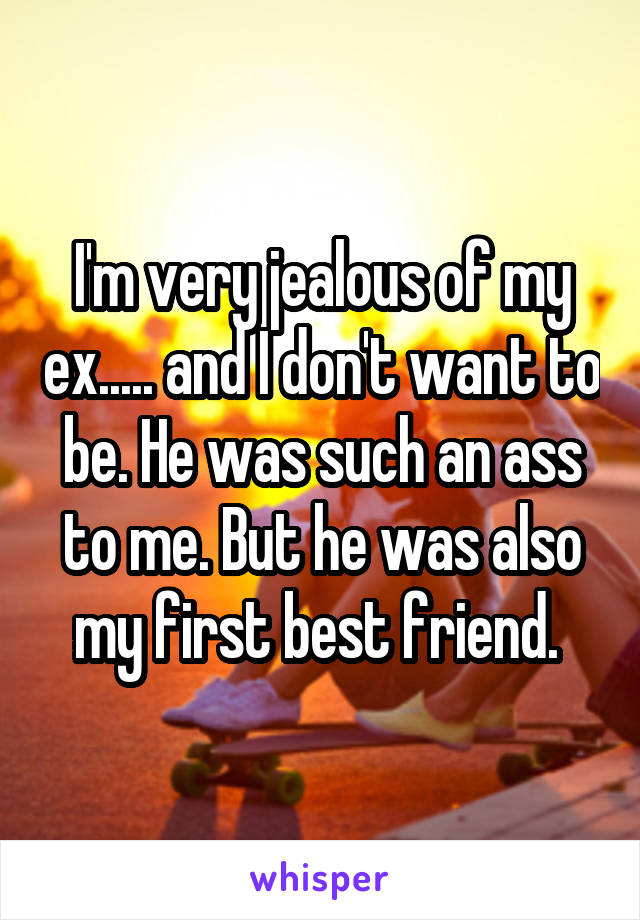 I'm very jealous of my ex..... and I don't want to be. He was such an ass to me. But he was also my first best friend. 