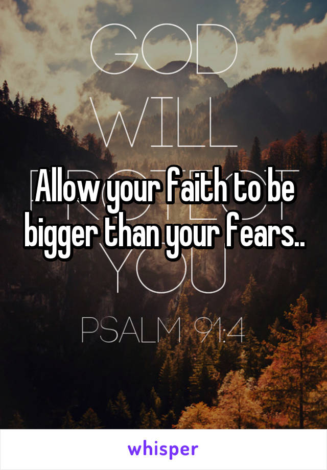 Allow your faith to be bigger than your fears.. 