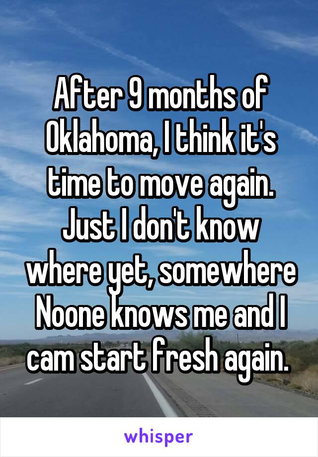 After 9 months of Oklahoma, I think it's time to move again. Just I don't know where yet, somewhere Noone knows me and I cam start fresh again. 