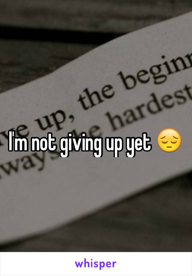 I'm not giving up yet 😔