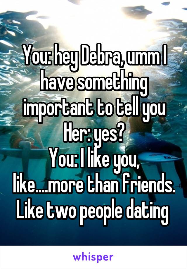 You: hey Debra, umm I have something important to tell you
Her: yes?
You: I like you, like....more than friends. Like two people dating 