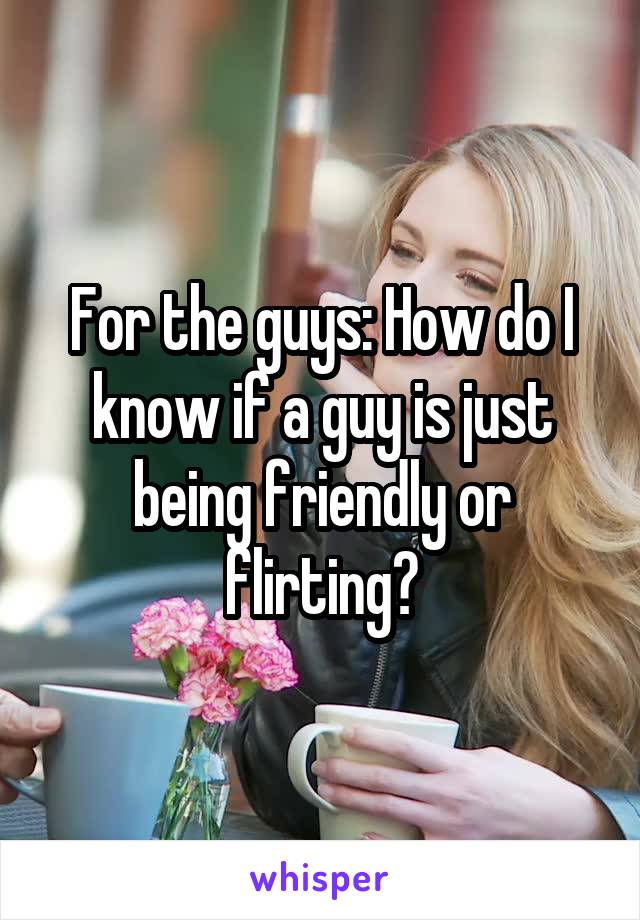 For the guys: How do I know if a guy is just being friendly or flirting?