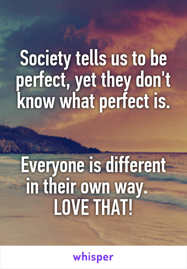 Society tells us to be perfect, yet they don't know what perfect is.


Everyone is different in their own way.    LOVE THAT!