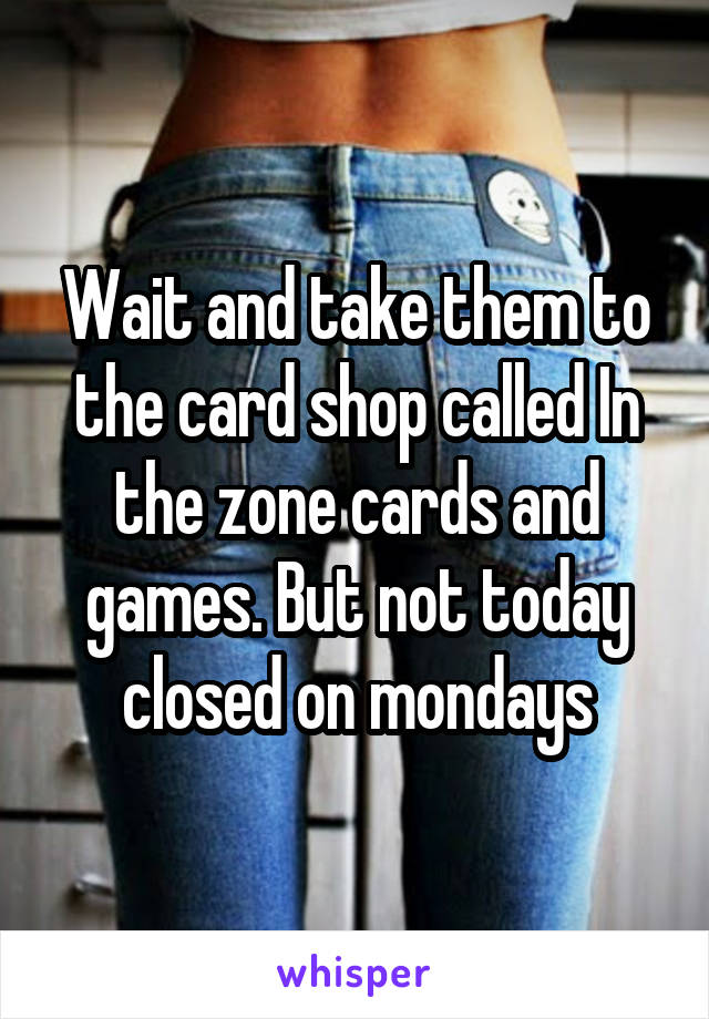 Wait and take them to the card shop called In the zone cards and games. But not today closed on mondays