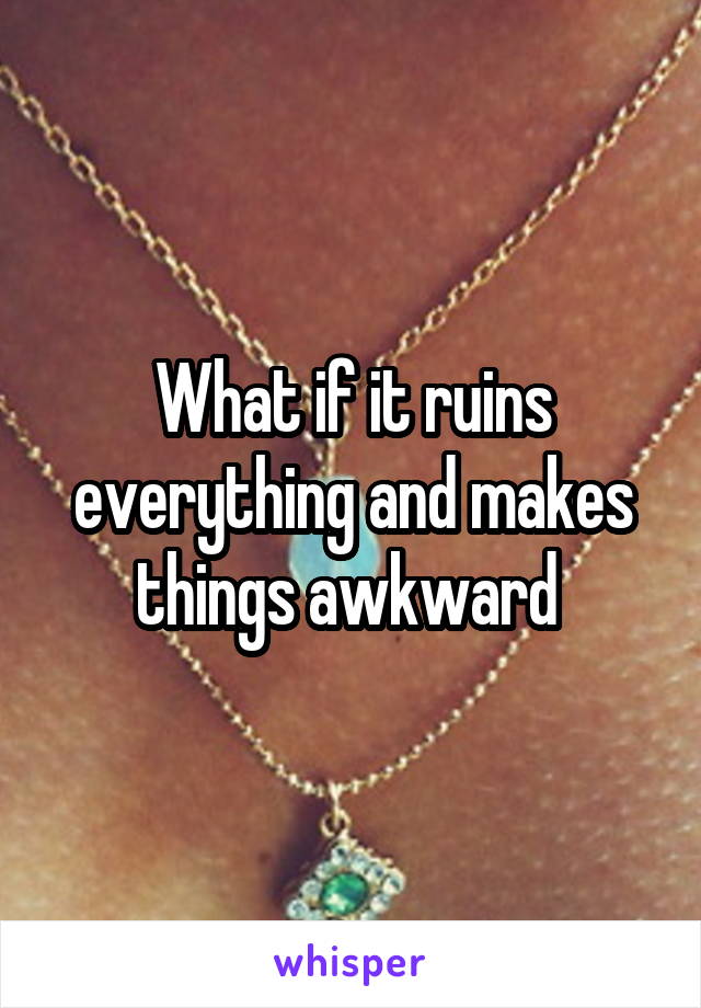 What if it ruins everything and makes things awkward 