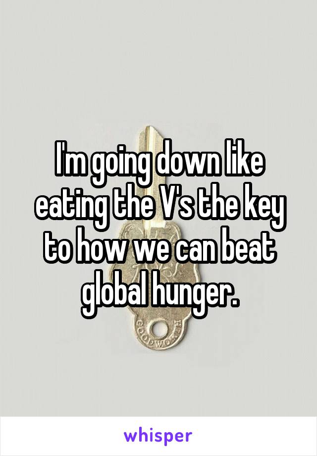 I'm going down like eating the V's the key to how we can beat global hunger.