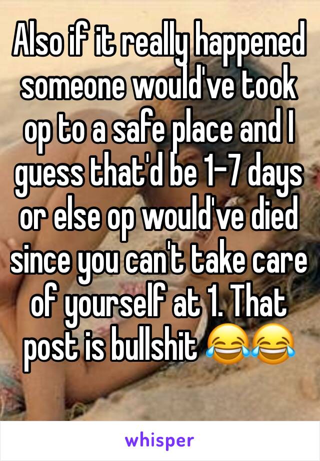 Also if it really happened someone would've took op to a safe place and I guess that'd be 1-7 days or else op would've died since you can't take care of yourself at 1. That post is bullshit 😂😂