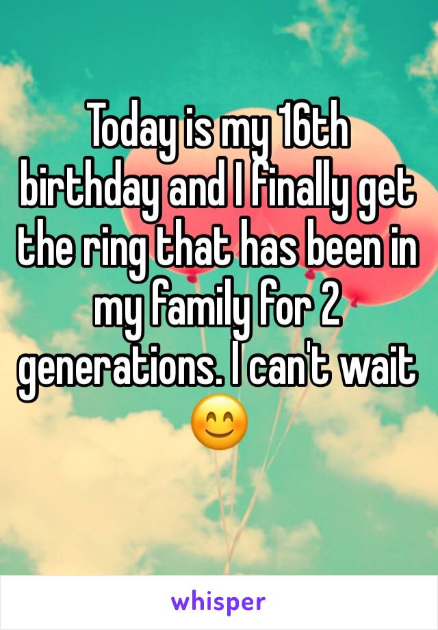 Today is my 16th birthday and I finally get the ring that has been in my family for 2 generations. I can't wait 😊 