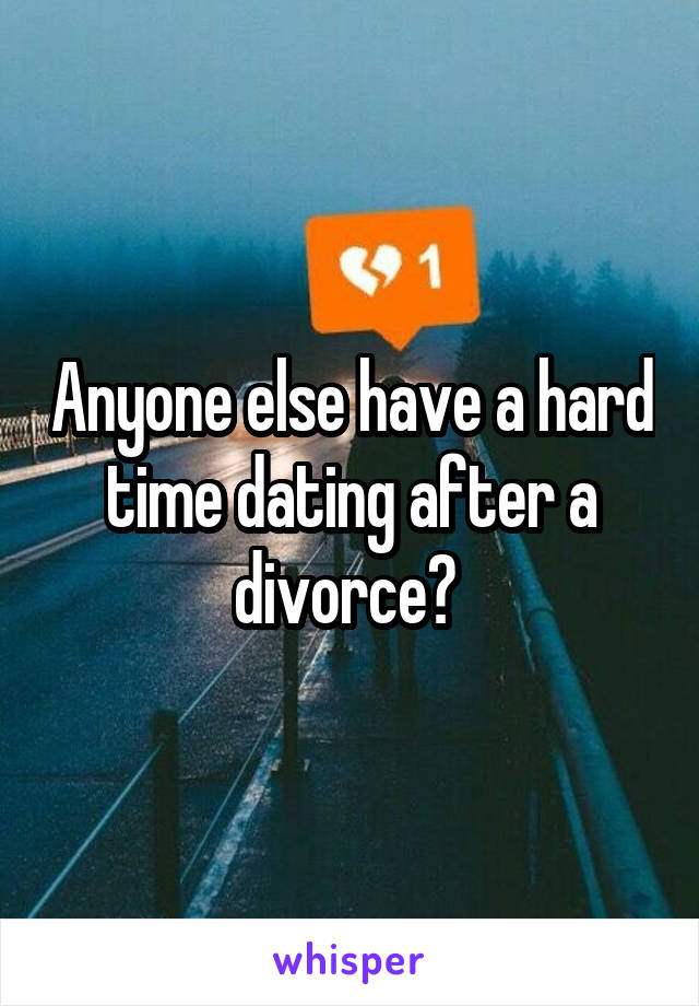 Anyone else have a hard time dating after a divorce? 