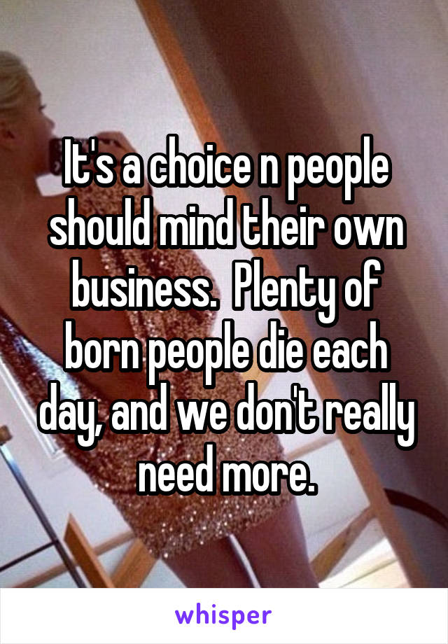 It's a choice n people should mind their own business.  Plenty of born people die each day, and we don't really need more.