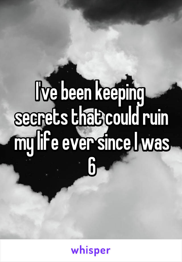 I've been keeping  secrets that could ruin my life ever since I was 6