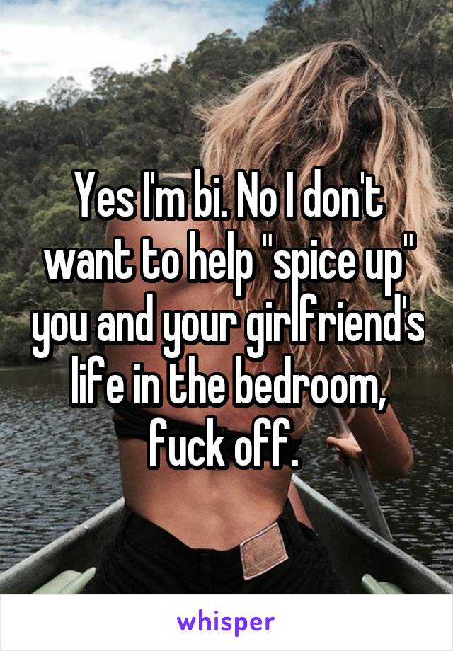 Yes I'm bi. No I don't want to help "spice up" you and your girlfriend's life in the bedroom, fuck off. 