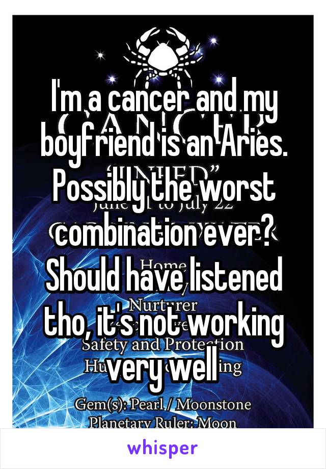 I'm a cancer and my boyfriend is an Aries. Possibly the worst combination ever? Should have listened tho, it's not working very well 