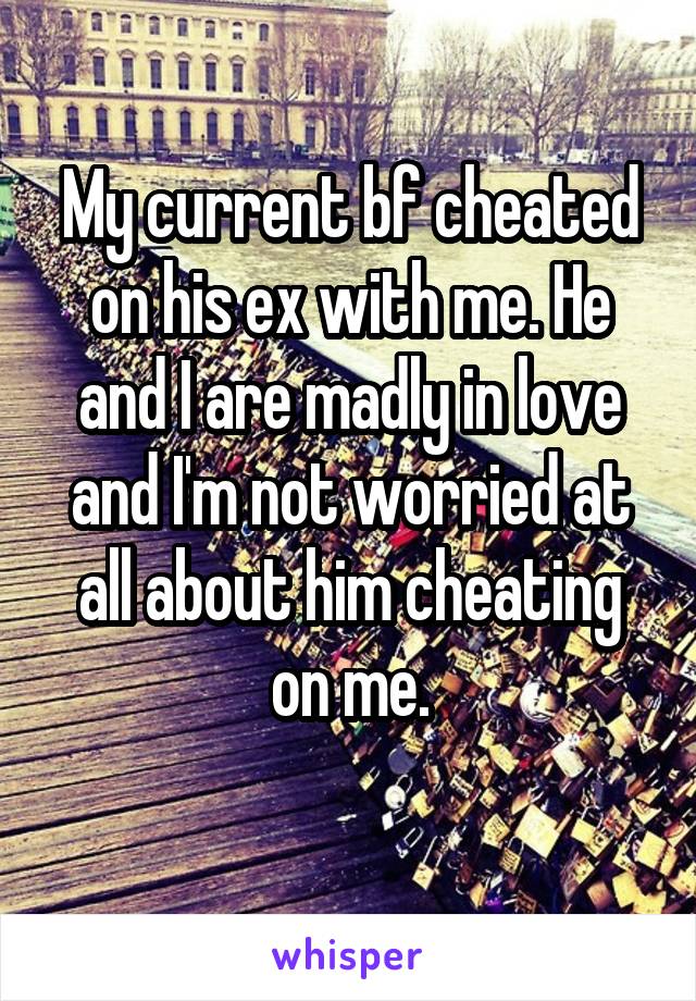 My current bf cheated on his ex with me. He and I are madly in love and I'm not worried at all about him cheating on me.
