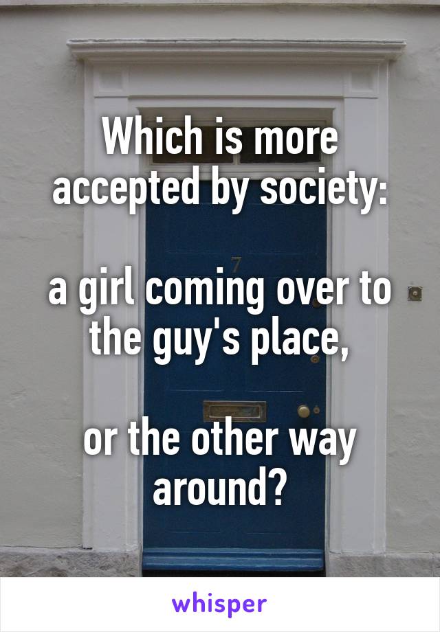 Which is more accepted by society:

a girl coming over to the guy's place,

or the other way around?