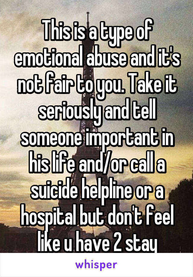 This is a type of emotional abuse and it's not fair to you. Take it seriously and tell someone important in his life and/or call a suicide helpline or a hospital but don't feel like u have 2 stay