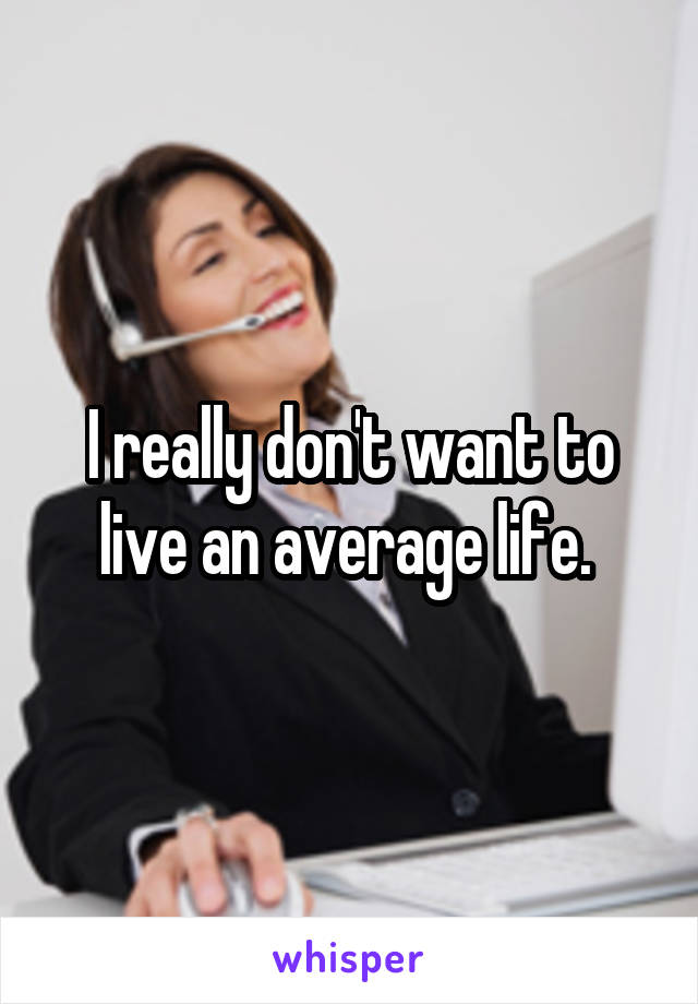 I really don't want to live an average life. 