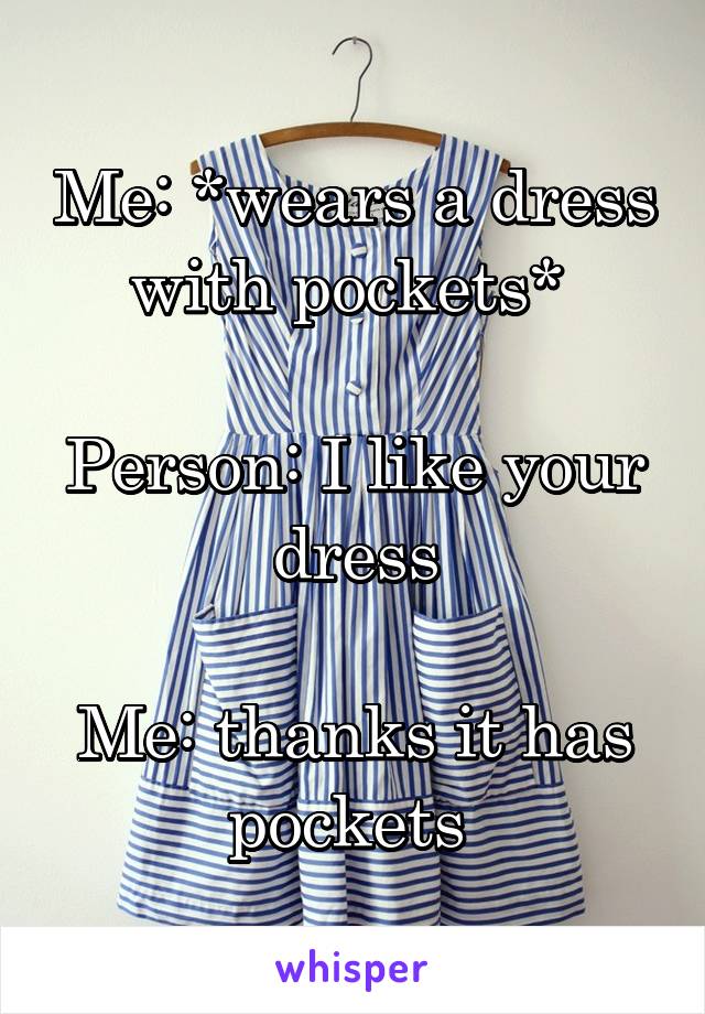 Me: *wears a dress with pockets* 

Person: I like your dress

Me: thanks it has pockets 