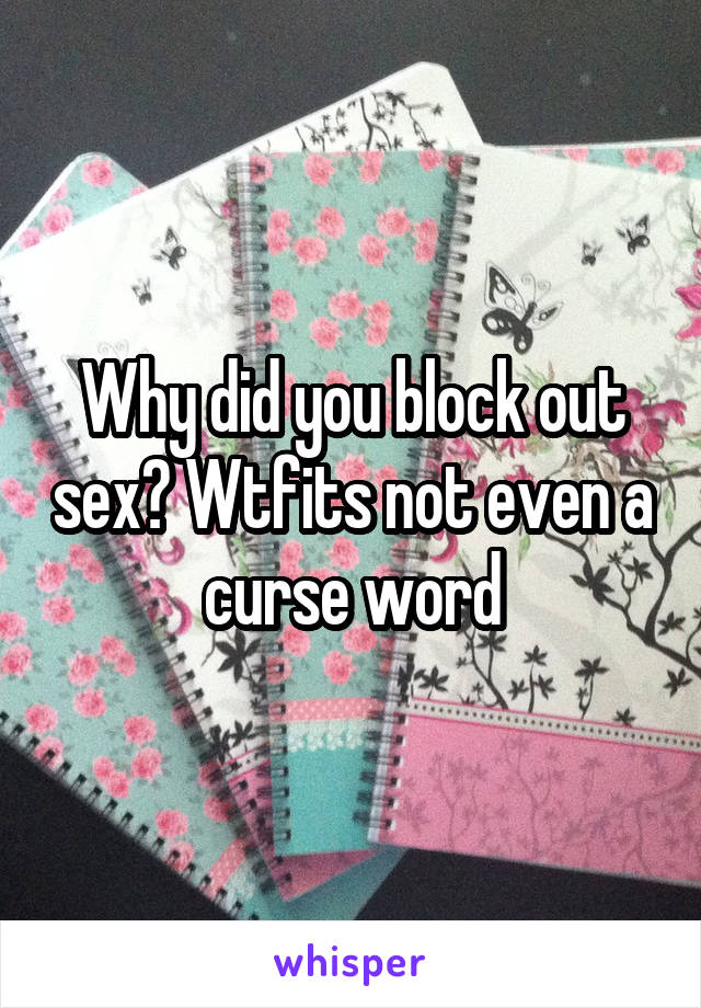 Why did you block out sex? Wtfits not even a curse word