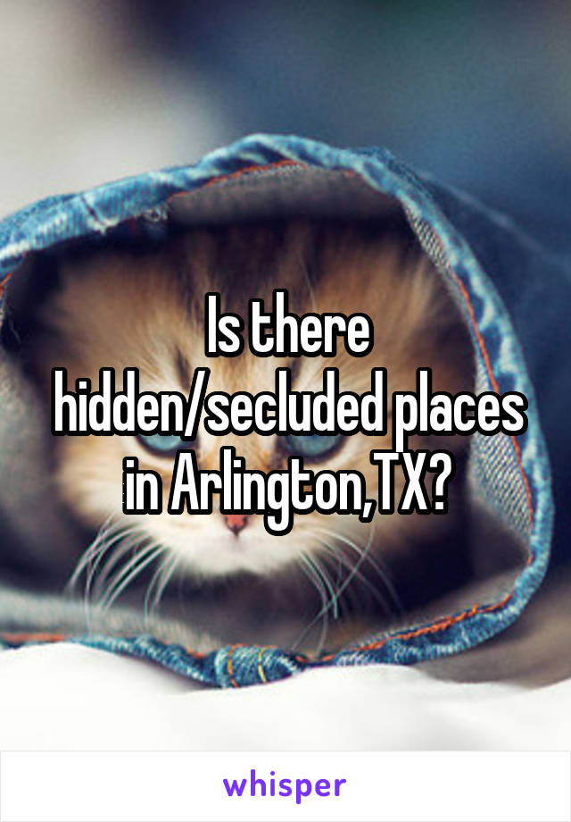 Is there hidden/secluded places in Arlington,TX?