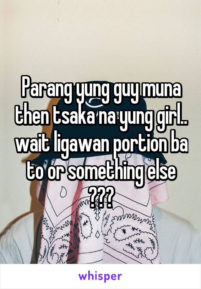 Parang yung guy muna then tsaka na yung girl.. wait ligawan portion ba to or something else
???