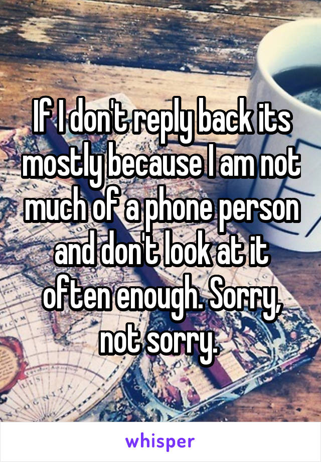 If I don't reply back its mostly because I am not much of a phone person and don't look at it often enough. Sorry, not sorry. 