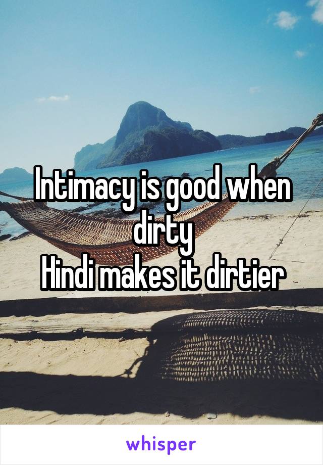 Intimacy is good when dirty
Hindi makes it dirtier