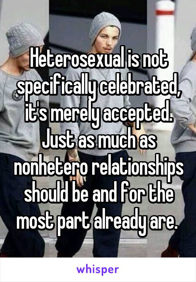 Heterosexual is not specifically celebrated, it's merely accepted. Just as much as nonhetero relationships should be and for the most part already are. 