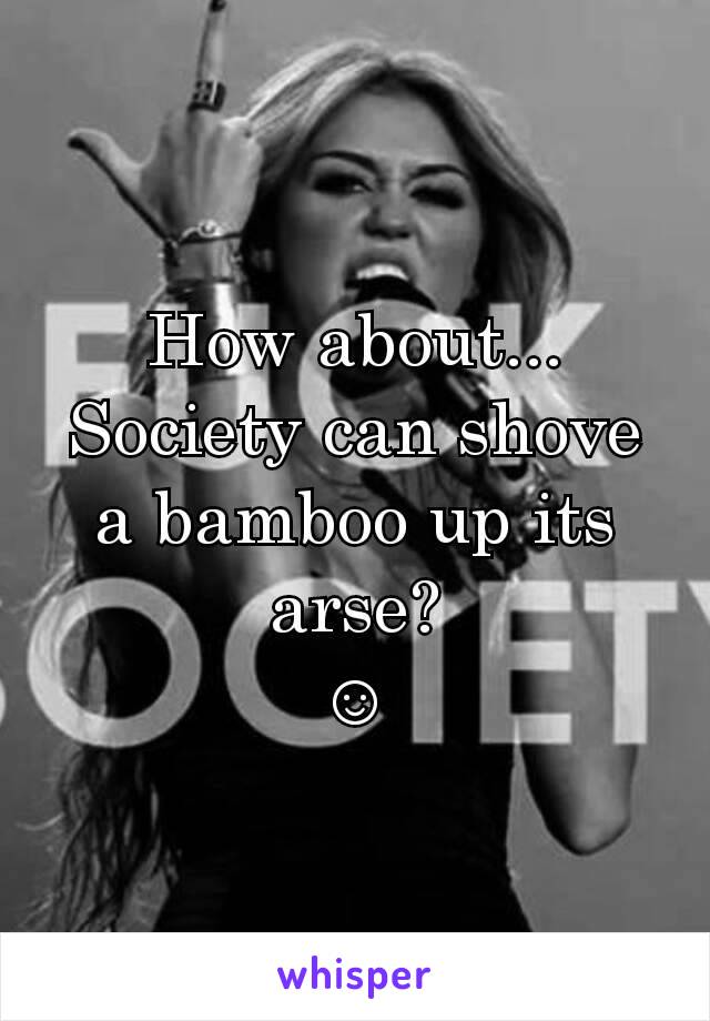 How about...
Society can shove a bamboo up its arse?
☺