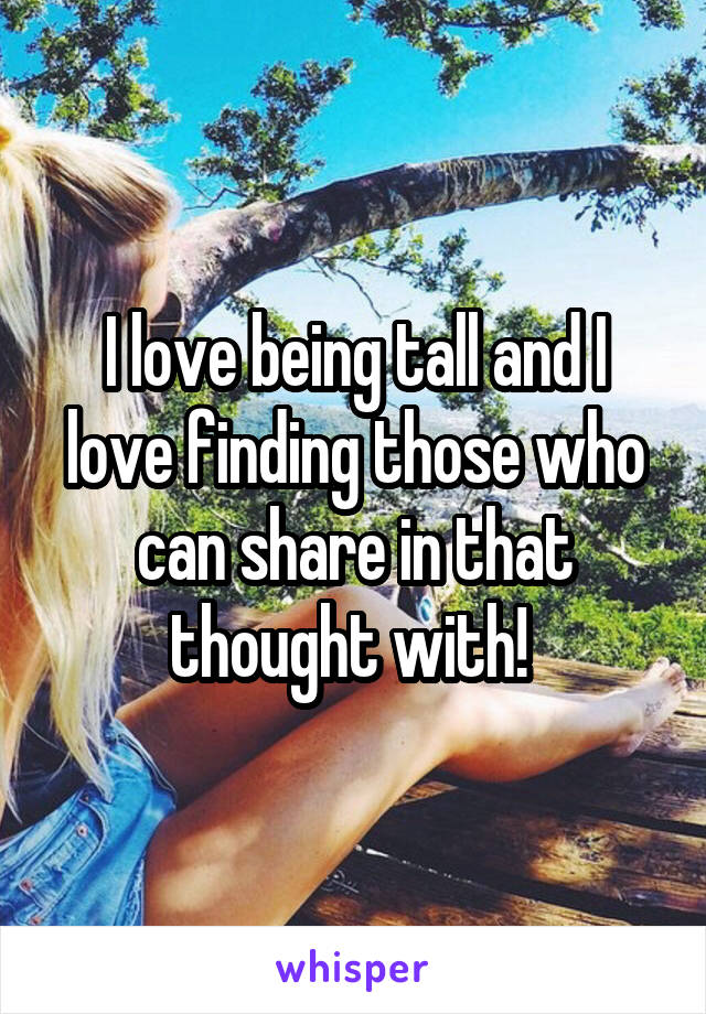 I love being tall and I love finding those who can share in that thought with! 