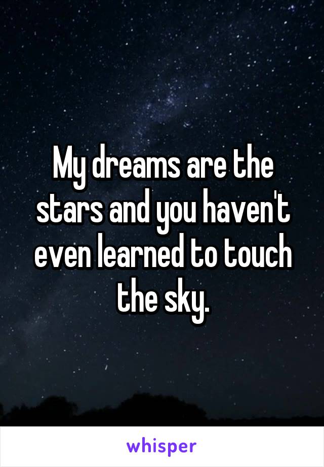 My dreams are the stars and you haven't even learned to touch the sky.