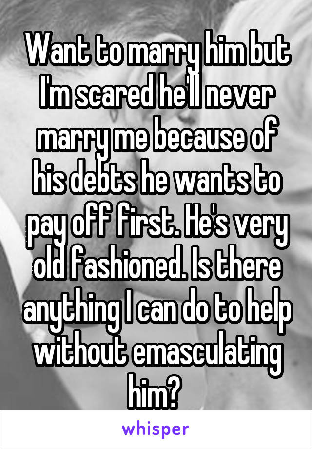 Want to marry him but I'm scared he'll never marry me because of his debts he wants to pay off first. He's very old fashioned. Is there anything I can do to help without emasculating him? 