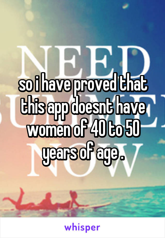 so i have proved that this app doesnt have women of 40 to 50 years of age .