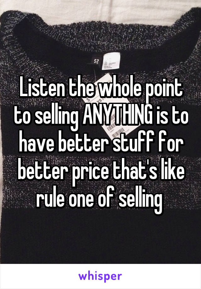 Listen the whole point to selling ANYTHING is to have better stuff for better price that's like rule one of selling 