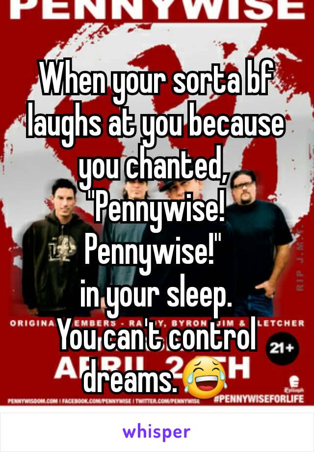 When your sorta bf laughs at you because you chanted, 
"Pennywise! Pennywise!" 
in your sleep.
You can't control dreams.😂