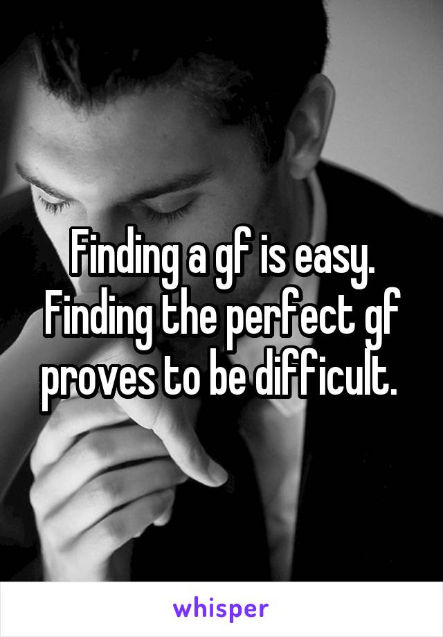 Finding a gf is easy. Finding the perfect gf proves to be difficult. 