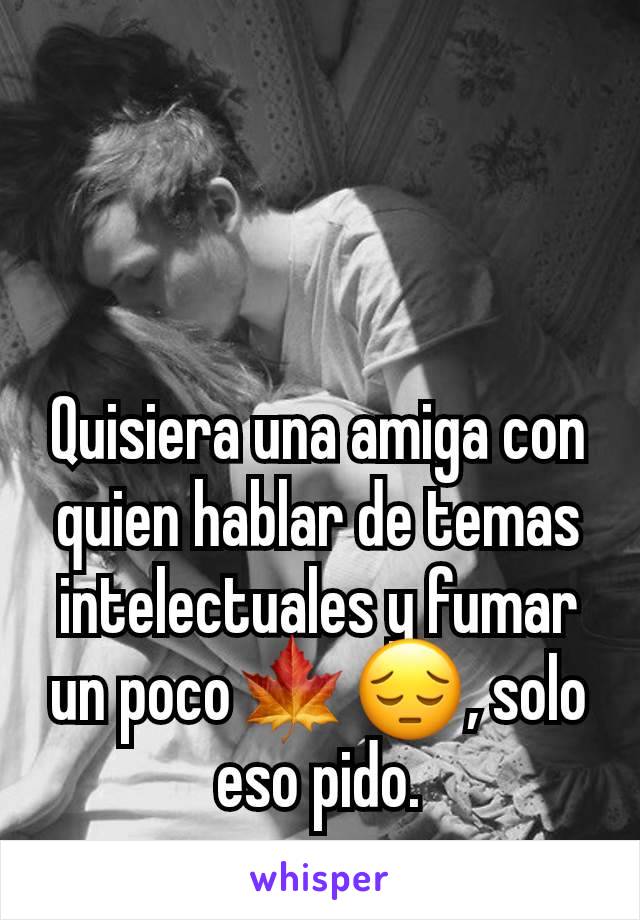 Quisiera una amiga con quien hablar de temas intelectuales y fumar un poco🍁😔, solo eso pido.