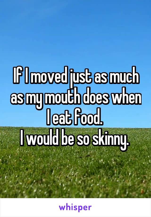 If I moved just as much as my mouth does when I eat food. 
I would be so skinny. 