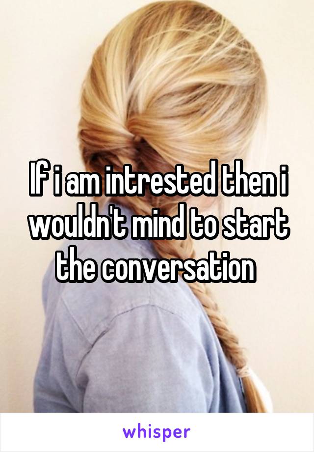 If i am intrested then i wouldn't mind to start the conversation 