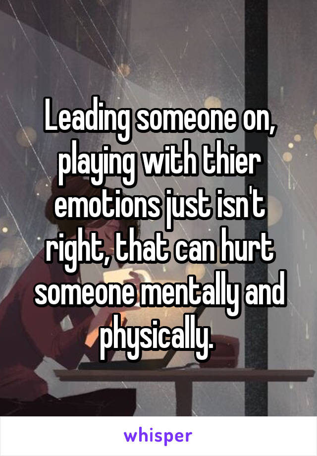 Leading someone on, playing with thier emotions just isn't right, that can hurt someone mentally and physically. 